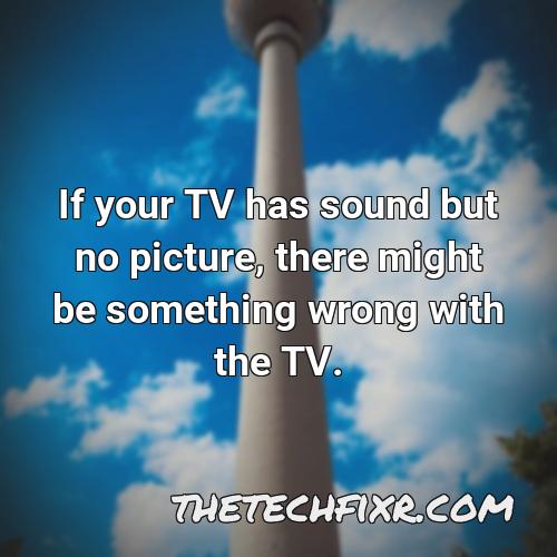 if your tv has sound but no picture there might be something wrong with the tv 1