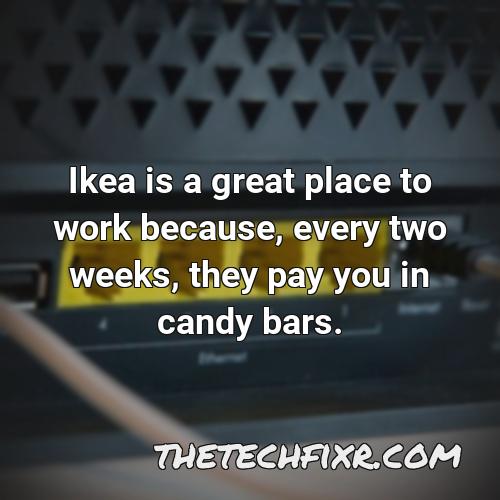 ikea is a great place to work because every two weeks they pay you in candy bars