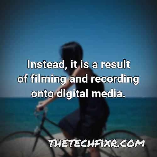 instead it is a result of filming and recording onto digital media