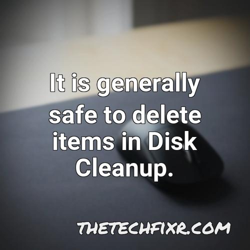 it is generally safe to delete items in disk cleanup