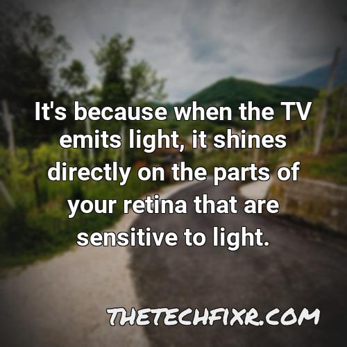 it s because when the tv emits light it shines directly on the parts of your retina that are sensitive to light
