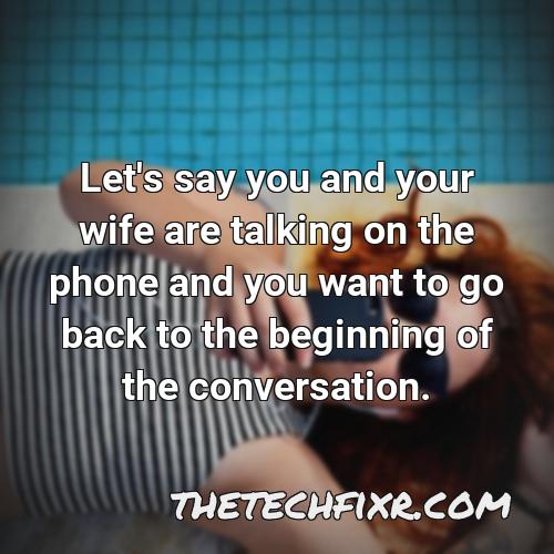let s say you and your wife are talking on the phone and you want to go back to the beginning of the conversation