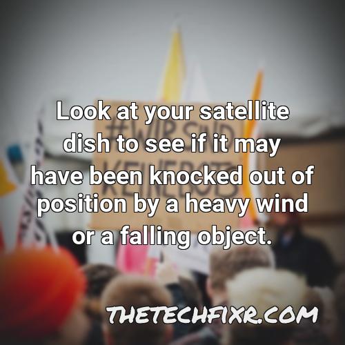 look at your satellite dish to see if it may have been knocked out of position by a heavy wind or a falling object