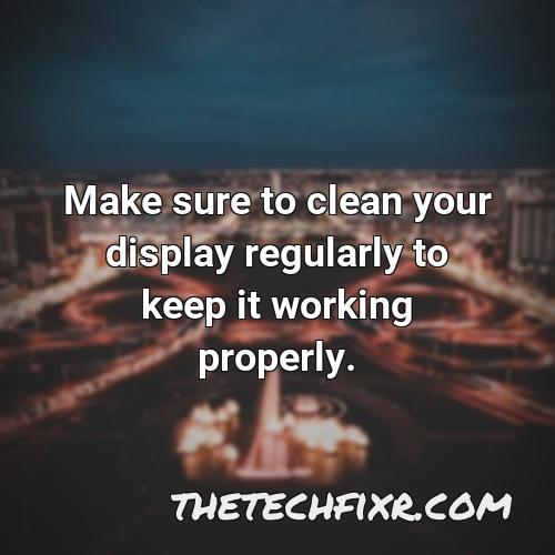 make sure to clean your display regularly to keep it working properly 1
