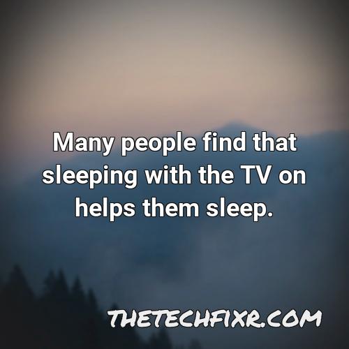 many people find that sleeping with the tv on helps them sleep