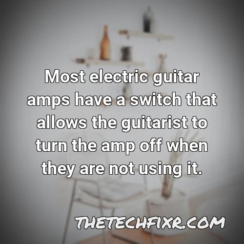 most electric guitar amps have a switch that allows the guitarist to turn the amp off when they are not using it 1