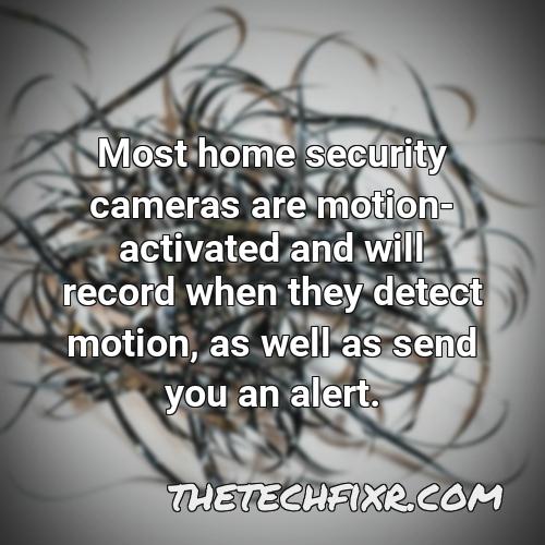 most home security cameras are motion activated and will record when they detect motion as well as send you an alert 1