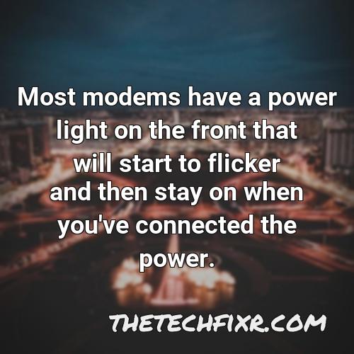most modems have a power light on the front that will start to flicker and then stay on when you ve connected the power