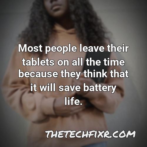 most people leave their tablets on all the time because they think that it will save battery life