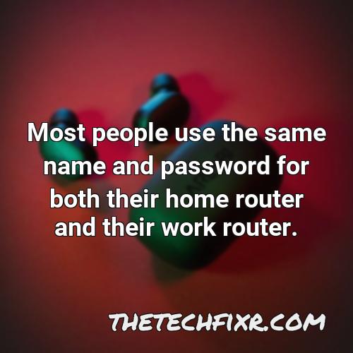 most people use the same name and password for both their home router and their work router