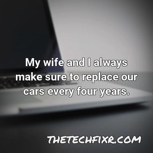 my wife and i always make sure to replace our cars every four years