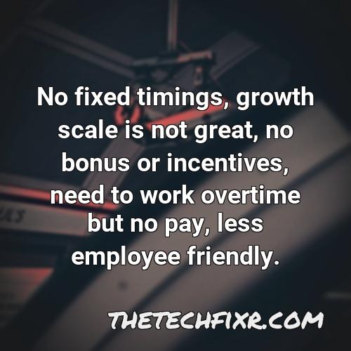 no fixed timings growth scale is not great no bonus or incentives need to work overtime but no pay less employee friendly