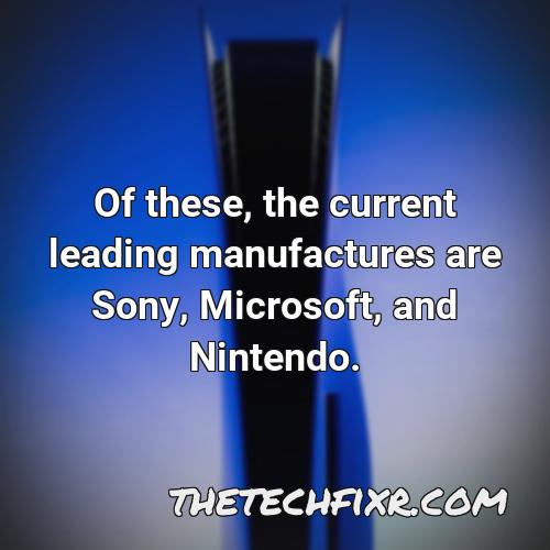 of these the current leading manufactures are sony microsoft and nintendo