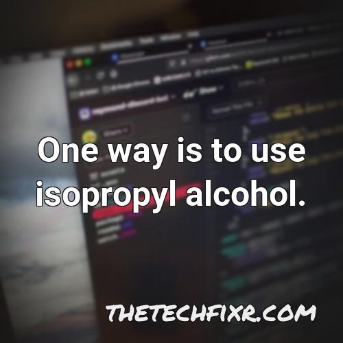 one way is to use isopropyl alcohol