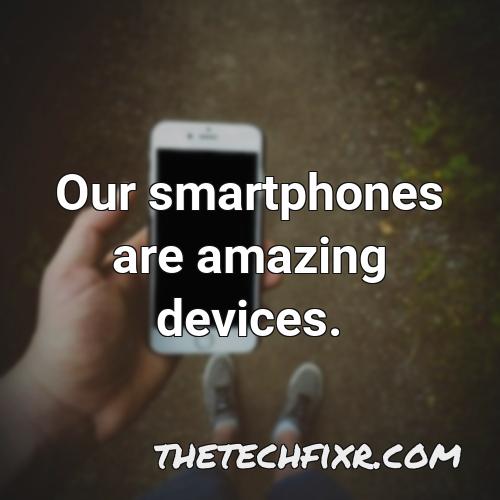 our smartphones are amazing devices