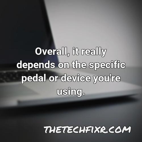 overall it really depends on the specific pedal or device you re using
