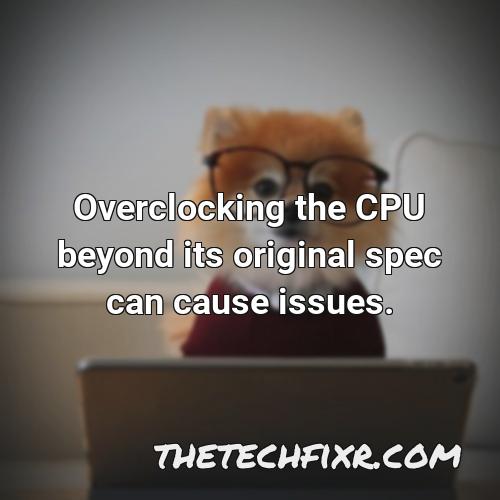 overclocking the cpu beyond its original spec can cause issues