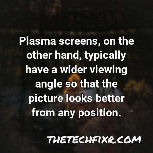 plasma screens on the other hand typically have a wider viewing angle so that the picture looks better from any position