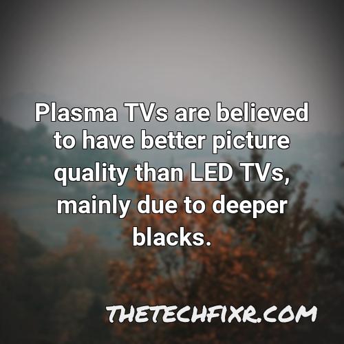 plasma tvs are believed to have better picture quality than led tvs mainly due to deeper blacks