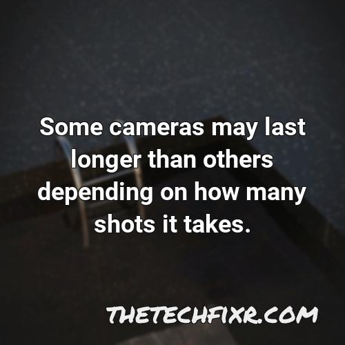 some cameras may last longer than others depending on how many shots it takes