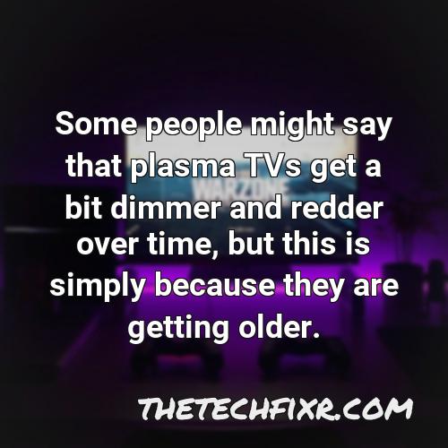 some people might say that plasma tvs get a bit dimmer and redder over time but this is simply because they are getting older