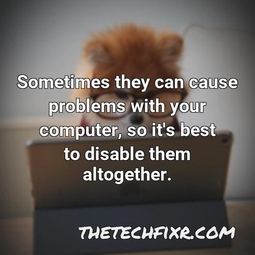 sometimes they can cause problems with your computer so it s best to disable them altogether