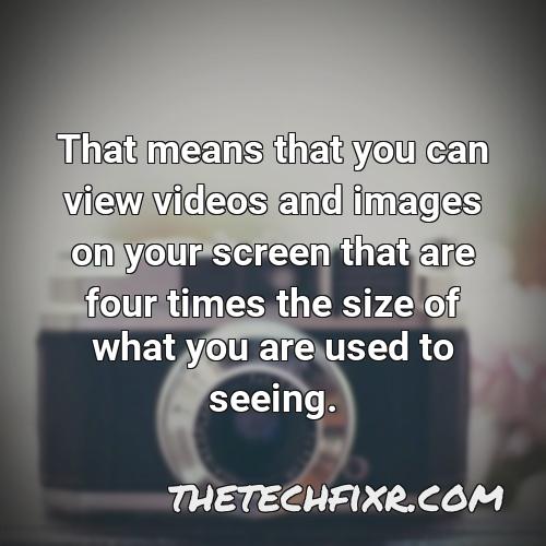 that means that you can view videos and images on your screen that are four times the size of what you are used to seeing