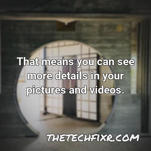 that means you can see more details in your pictures and videos
