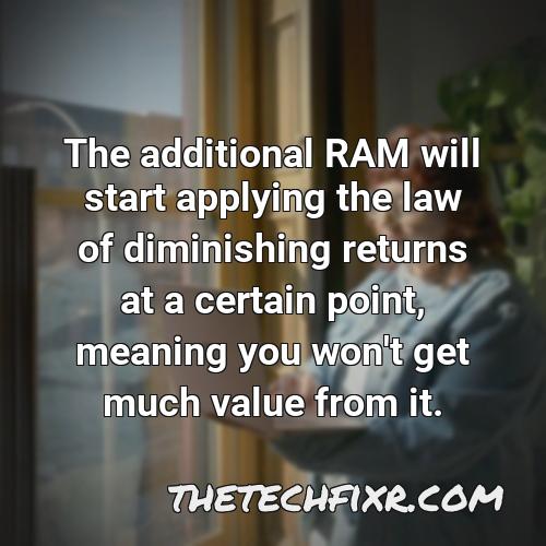 the additional ram will start applying the law of diminishing returns at a certain point meaning you won t get much value from it