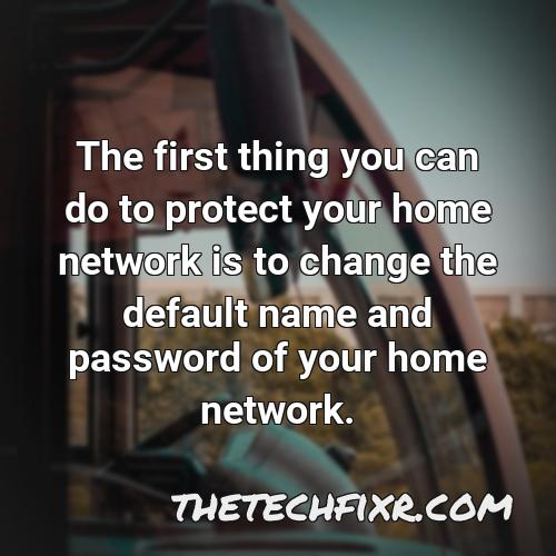 the first thing you can do to protect your home network is to change the default name and password of your home network