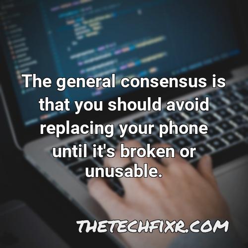the general consensus is that you should avoid replacing your phone until it s broken or unusable