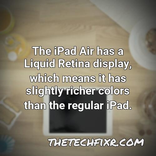 the ipad air has a liquid retina display which means it has slightly richer colors than the regular ipad