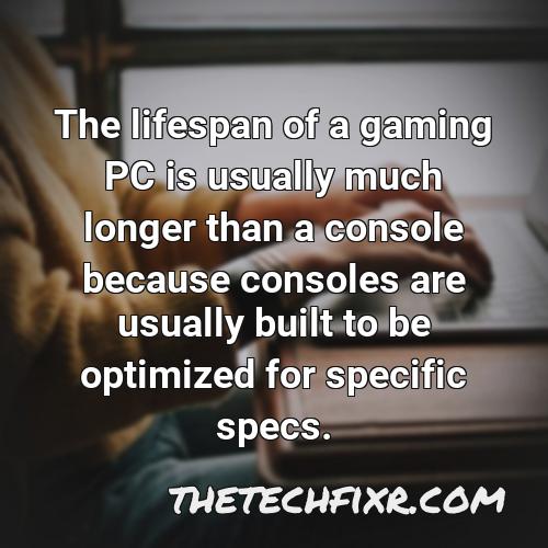 the lifespan of a gaming pc is usually much longer than a console because consoles are usually built to be optimized for specific specs