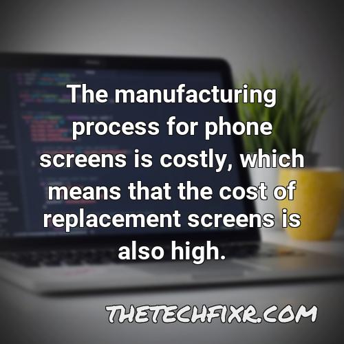 the manufacturing process for phone screens is costly which means that the cost of replacement screens is also high