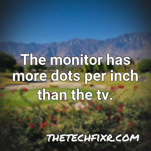 the monitor has more dots per inch than the tv