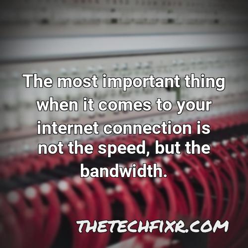 the most important thing when it comes to your internet connection is not the speed but the bandwidth 1