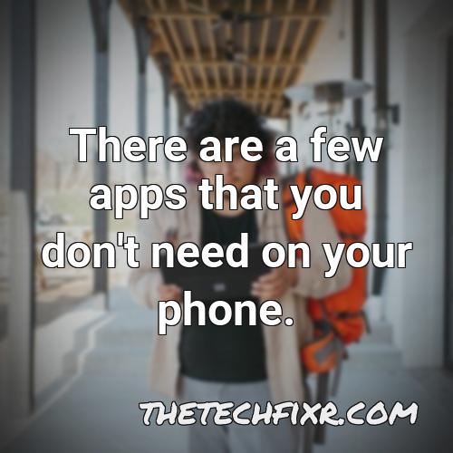 there are a few apps that you don t need on your phone