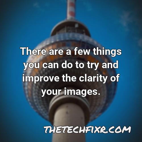 there are a few things you can do to try and improve the clarity of your images