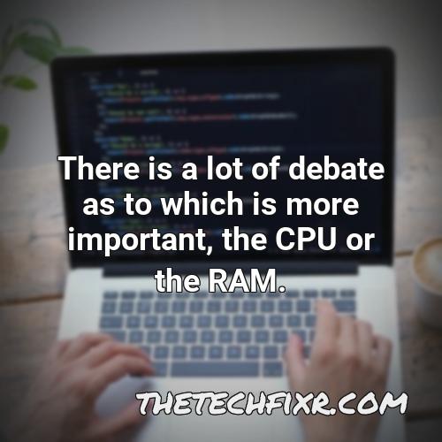 there is a lot of debate as to which is more important the cpu or the ram