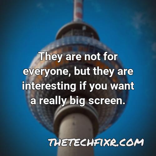 they are not for everyone but they are interesting if you want a really big screen