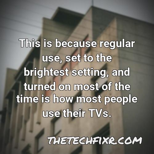 this is because regular use set to the brightest setting and turned on most of the time is how most people use their tvs