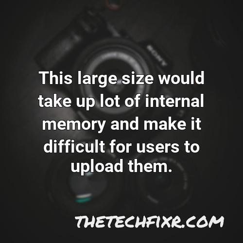 this large size would take up lot of internal memory and make it difficult for users to upload them