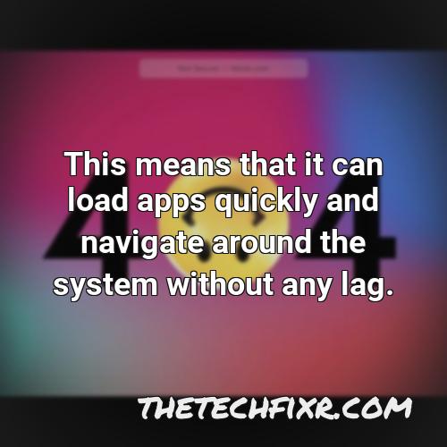 this means that it can load apps quickly and navigate around the system without any lag 1