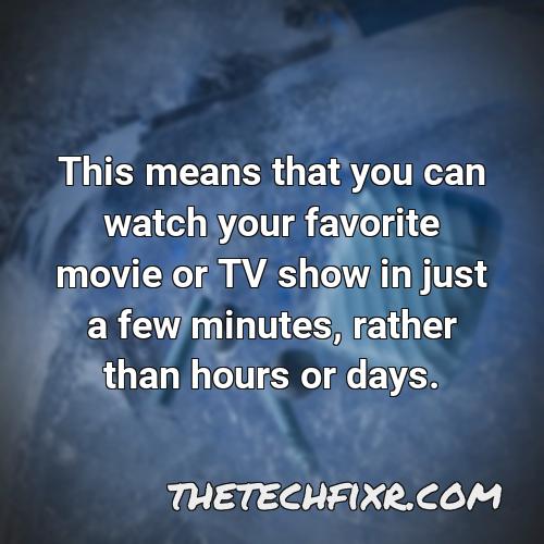 this means that you can watch your favorite movie or tv show in just a few minutes rather than hours or days 1