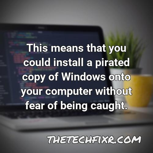 this means that you could install a pirated copy of windows onto your computer without fear of being caught