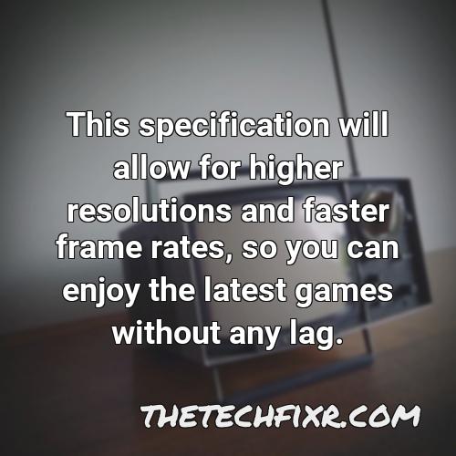 this specification will allow for higher resolutions and faster frame rates so you can enjoy the latest games without any lag