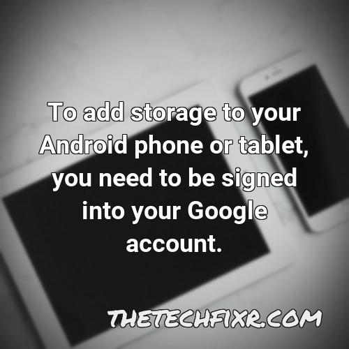 to add storage to your android phone or tablet you need to be signed into your google account