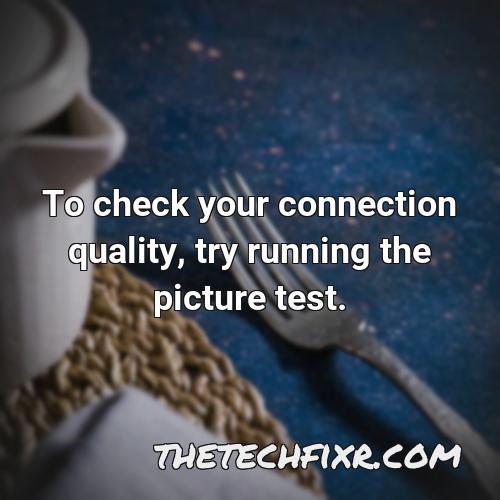 to check your connection quality try running the picture test