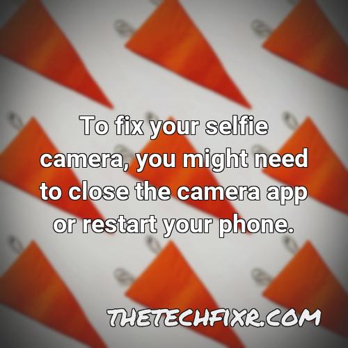 to fix your selfie camera you might need to close the camera app or restart your phone