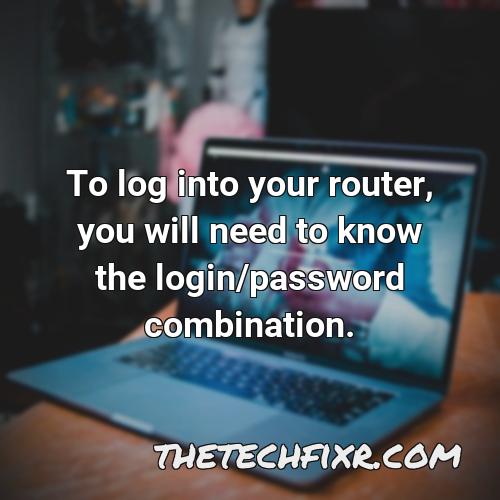 to log into your router you will need to know the login password combination